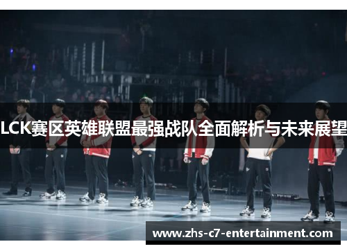 LCK赛区英雄联盟最强战队全面解析与未来展望 LCK赛区英雄联盟最强战队全面解析与未来展望