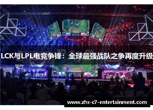 LCK与LPL电竞争锋：全球最强战队之争再度升级